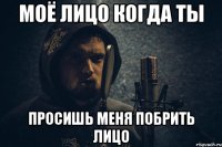 моё лицо когда ты просишь меня побрить лицо