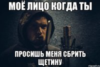 моё лицо когда ты просишь меня сбрить щетину