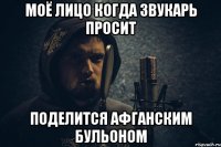 моё лицо когда звукарь просит поделится афганским бульоном