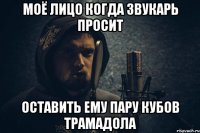 моё лицо когда звукарь просит оставить ему пару кубов трамадола