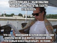 Обновляю их е***ный паблик каждый час, хоть на газету отвлекусь Что за..."... минувшим вечером московский учитель, он же Дед Мороз, доказал всем, что самый известный Ильич - не Ленин..."