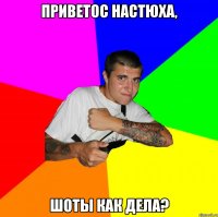 Приветос Настюха, Шоты как дела?