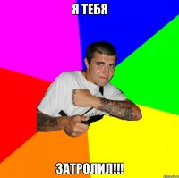 Я тебя ЗАТРОЛИЛ!!!