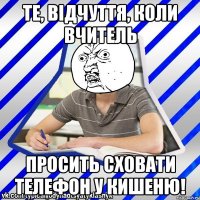 те, відчуття, коли вчитель просить сховати телефон у кишеню!