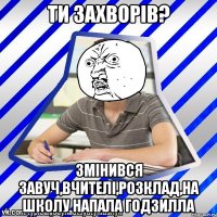 Ти захворів? Змінився завуч,вчителі,розклад,на школу напала годзилла