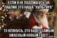 Если я не подпишусь на паблик ЭТО НАША "КУЛЬТУРА" ТО КЛЯНУСЬ, ЭТО БУДЕТ САМЫЙ УЖАСНЫЙ НОВЫЙ ГОД!!!