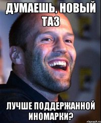 думаешь, новый таз лучше поддержанной иномарки?