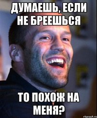 думаешь, если не бреешься то похож на меня?