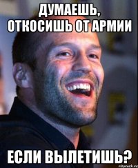 думаешь, откосишь от армии если вылетишь?