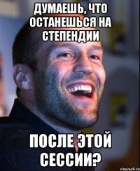 думаешь, что останешься на степендии после этой сессии?