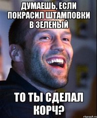 думаешь, если покрасил штамповки в зеленый то ты сделал корч?
