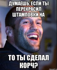 думаешь, если ты перекрасил штамповки на то ты сделал корч?