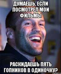 думаешь, если посмотрел мои фильмы раскидаешь пять гопников в одиночку?