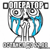❤Оператор❤ останся до 22,00