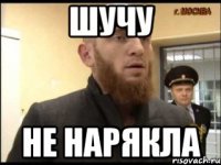 Шучу не нарякла