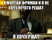 я морган фриман и я не хочу нечего решат я хочу ржат