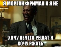 я морган фриман и я не хочу нечего решат я хочу ржать