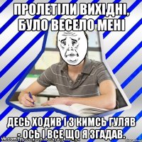 Пролетіли вихідні, було весело мені десь ходив і з кимсь гуляв - ось і все що я згадав.