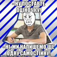 - Ну поставте оціночку! - Ні, МИ НАПИШЕМО ЩЕ ОДНУ САМОСТІЙНУ!