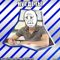 ну где ты 