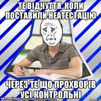 те відчуття, коли поставили неатестацію через те що прохворів усі контрольні