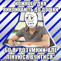 Кожного дня викликають до дошки бо я "розумний, але лінуюся вчитися"