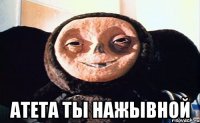  атета ты нажывной