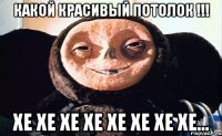 Какой красивый потолок !!! Хе Хе Хе Хе Хе Хе Хе Хе...