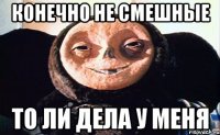 конечно не смешные то ли дела у меня