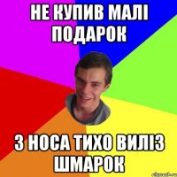 не купив малі подарок з носа тихо виліз шмарок