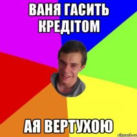 ваня гасить кредітом ая вертухою