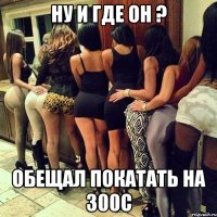 ну и где он ? обещал покатать на 300с