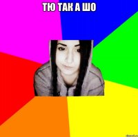 тю так а шо 