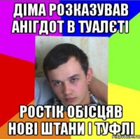 діма розказував анігдот в туалєті ростік обісцяв нові штани і туфлі