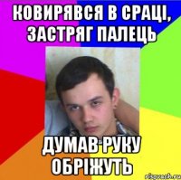 ковирявся в сраці, застряг палець думав руку обріжуть