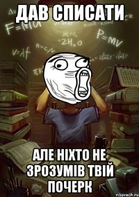 дав списати але ніхто не зрозумів твій почерк