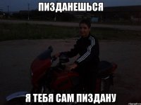 Пизданешься я тебя сам пиздану
