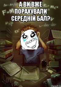 А Ви вже порахували середній бал? 