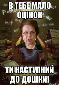 в тебе мало оцінок ти наступний до дошки!
