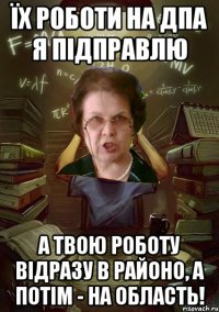 Їх роботи на ДПА я підправлю А твою роботу відразу в районо, а потім - на область!