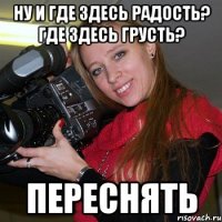 Ну и где здесь радость? Где здесь грусть? Переснять