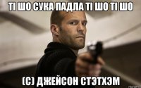 ТI ШО СУКА ПАДЛА TI ШО TI ШО (с) ДЖЕЙСОН СТЭТХЭМ