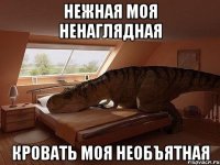 нежная моя ненаглядная кровать моя необъятная