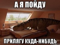 а я пойду прилягу куда-нибудь