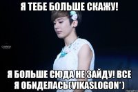 я тебе больше скажу! я больше сюда не зайду! все я обиделась(Vikaslogon*)
