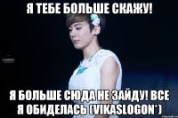 я тебе больше скажу! я больше сюда не зайду! все я обиделась (Vikaslogon*)