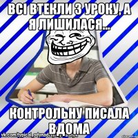 Всі втекли з уроку, а я лишилася... Контрольну писала вдома
