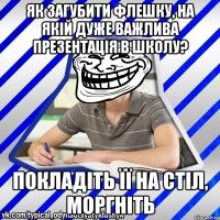 Як загубити флешку, на якій дуже важлива презентація в школу? Покладіть її на стіл, моргніть