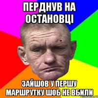 перднув на остановці зайшов у першу маршрутку шоб не вбили