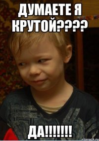 думаете я крутой???? Да!!!!!!!
